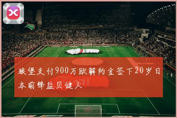 狼堡支付900万欧解约金签下20岁日本前锋盐贝健人