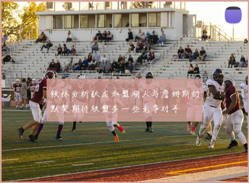 铁林分析狄龙加盟湖人与詹姆斯的默契期待联盟多一些竞争对手