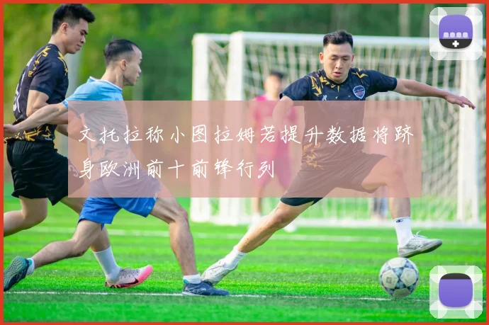 文托拉称小图拉姆若提升数据将跻身欧洲前十前锋行列