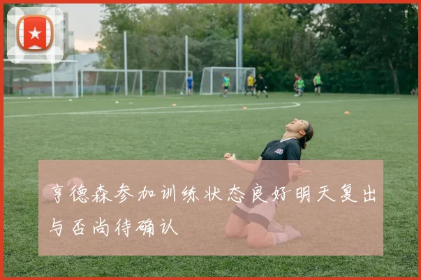 亨德森参加训练状态良好明天复出与否尚待确认