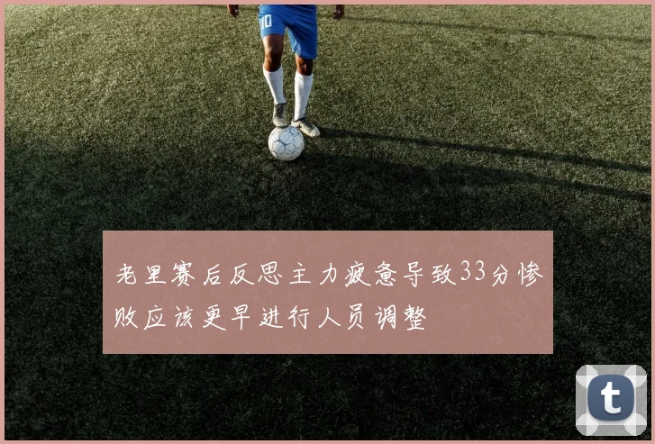 老里赛后反思主力疲惫导致33分惨败应该更早进行人员调整