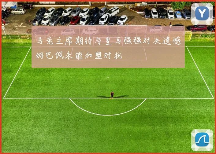 马竞主席期待与皇马强强对决遗憾姆巴佩未能加盟对抗
