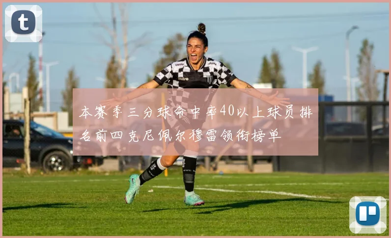 本赛季三分球命中率40以上球员排名前四克尼佩尔穆雷领衔榜单