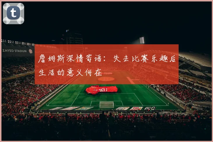 詹姆斯深情寄语：失去比赛乐趣后生活的意义何在