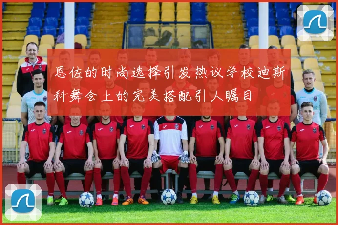 恩佐的时尚选择引发热议学校迪斯科舞会上的完美搭配引人瞩目