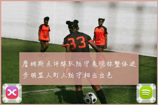 詹姆斯点评球队防守表现称整体进步明显人盯人防守相当出色