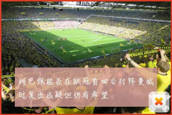 姆巴佩能否在欧冠首回合对阵曼城时复出成疑但仍有希望
