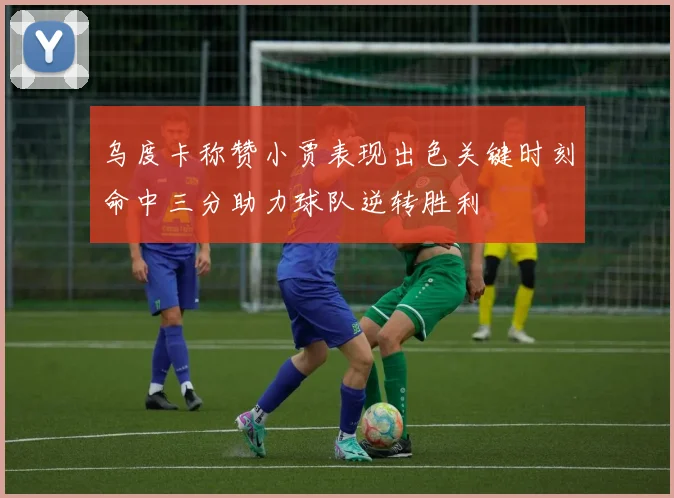 乌度卡称赞小贾表现出色关键时刻命中三分助力球队逆转胜利