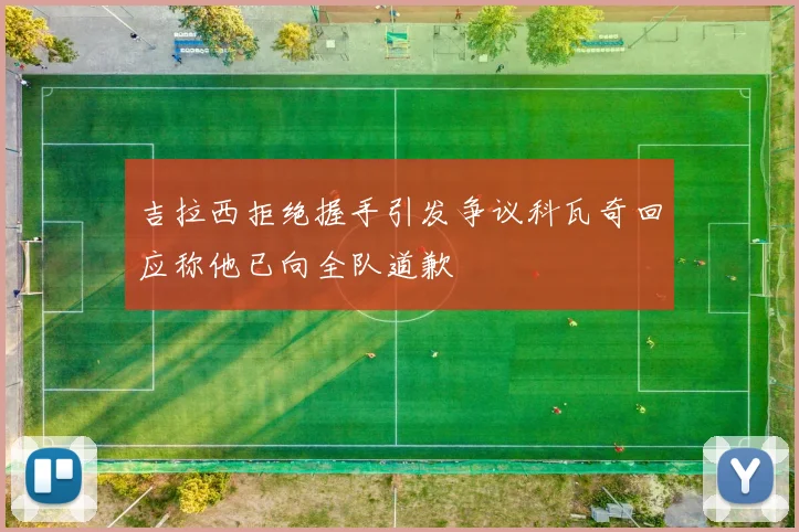 吉拉西拒绝握手引发争议科瓦奇回应称他已向全队道歉