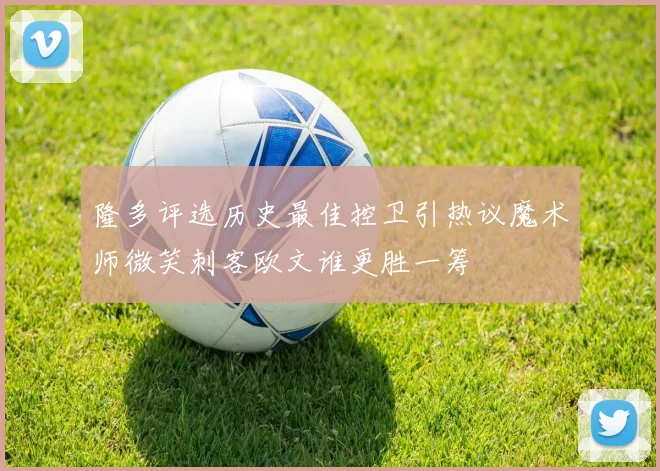 隆多评选历史最佳控卫引热议魔术师微笑刺客欧文谁更胜一筹