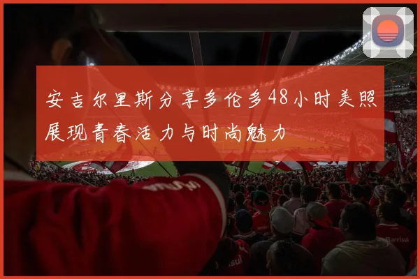 安吉尔里斯分享多伦多48小时美照展现青春活力与时尚魅力