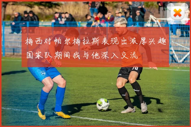 梅西对帕尔梅拉斯表现出浓厚兴趣国家队期间我与他深入交流