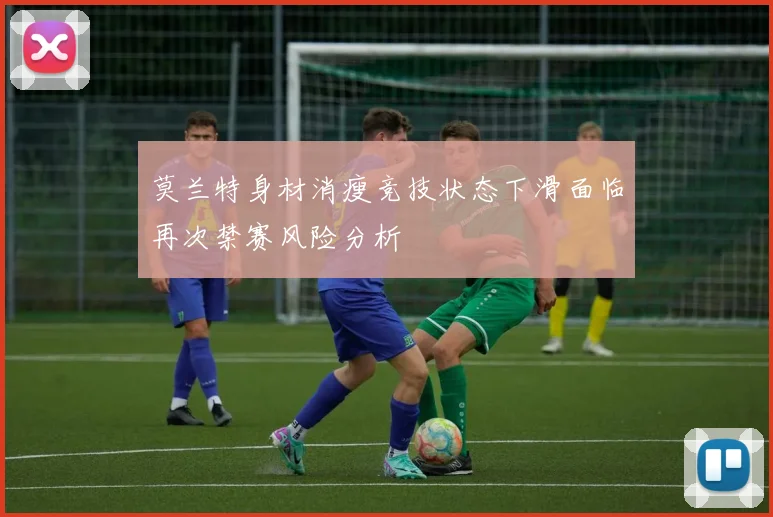 莫兰特身材消瘦竞技状态下滑面临再次禁赛风险分析