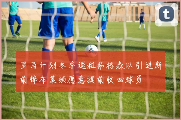 罗马计划冬季退租弗格森以引进新前锋布莱顿愿意提前收回球员