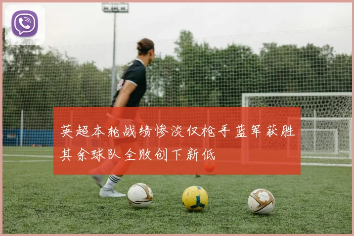 英超本轮战绩惨淡仅枪手蓝军获胜其余球队全败创下新低