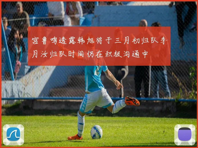 宫鲁鸣透露韩旭将于三月初归队李月汝归队时间仍在积极沟通中