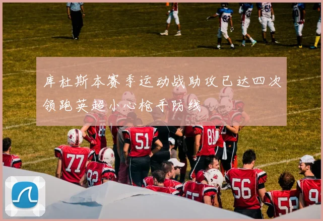 库杜斯本赛季运动战助攻已达四次领跑英超小心枪手防线