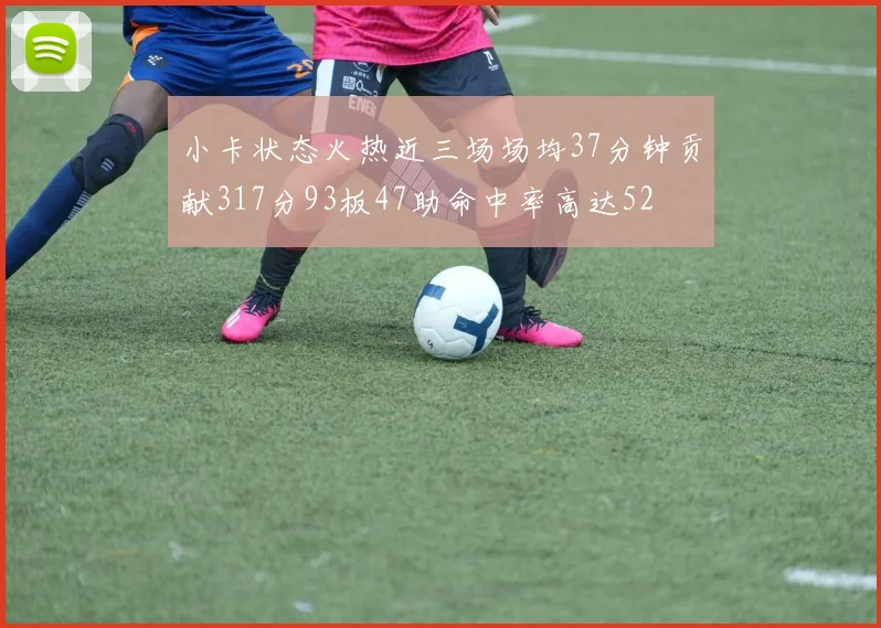 小卡状态火热近三场场均37分钟贡献317分93板47助命中率高达52