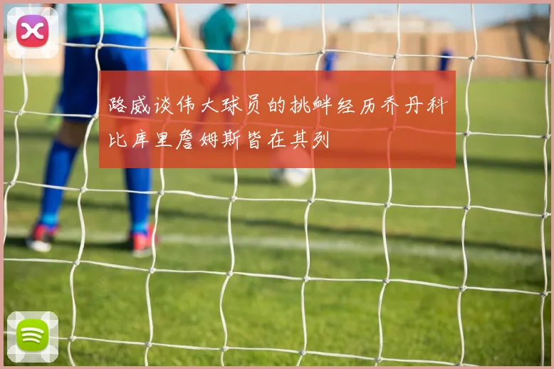 路威谈伟大球员的挑衅经历乔丹科比库里詹姆斯皆在其列