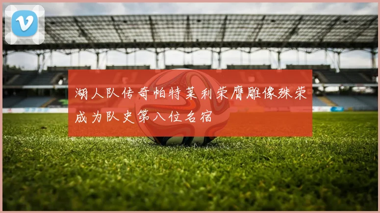湖人队传奇帕特莱利荣膺雕像殊荣成为队史第八位名宿