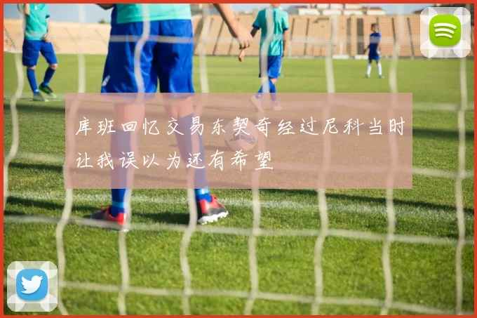 库班回忆交易东契奇经过尼科当时让我误以为还有希望