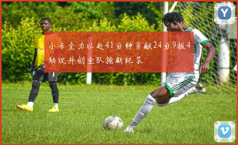 小卡全力以赴41分钟贡献24分9板4助攻并创全队抢断纪录