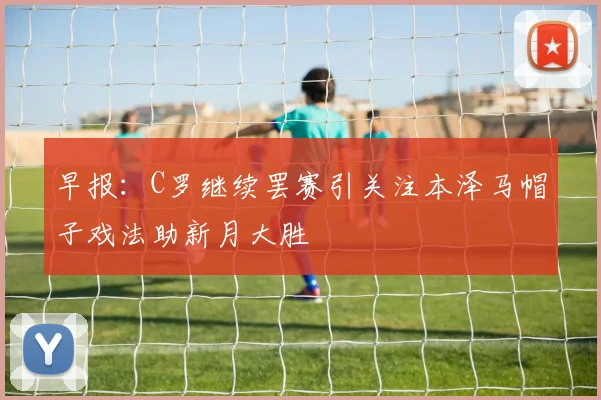 早报：C罗继续罢赛引关注本泽马帽子戏法助新月大胜