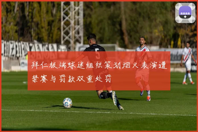 拜仁极端球迷组织策划烟火表演遭禁赛与罚款双重处罚