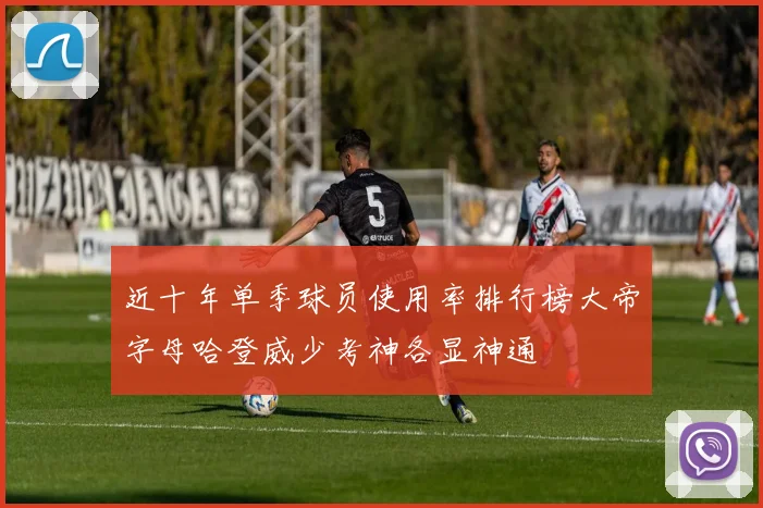 近十年单季球员使用率排行榜大帝字母哈登威少考神各显神通