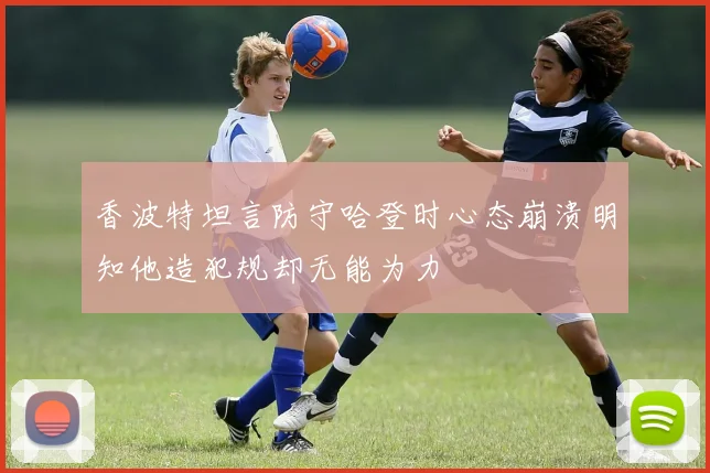 香波特坦言防守哈登时心态崩溃明知他造犯规却无能为力