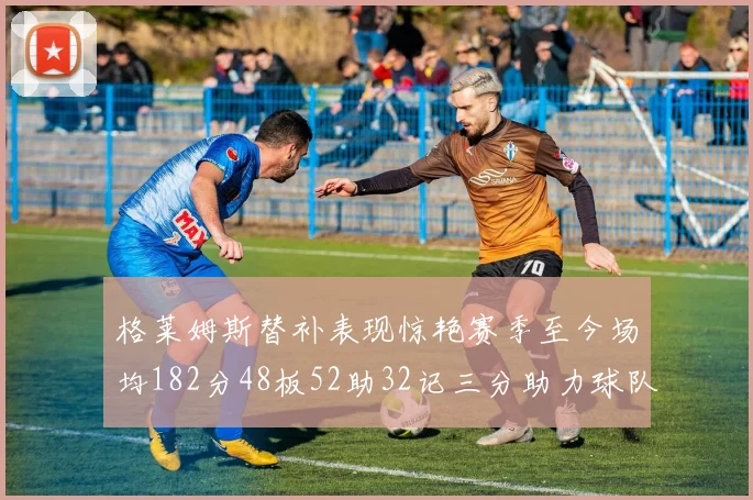 格莱姆斯替补表现惊艳赛季至今场均182分48板52助32记三分助力球队