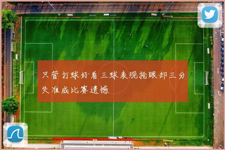 只管打球好看三球表现抢眼却三分失准成比赛遗憾