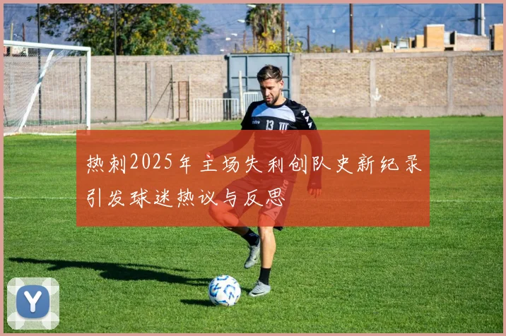 热刺2025年主场失利创队史新纪录引发球迷热议与反思