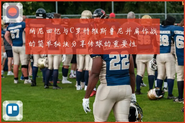 纳尼回忆与C罗特维斯鲁尼并肩作战的简单秘诀分享传球的重要性
