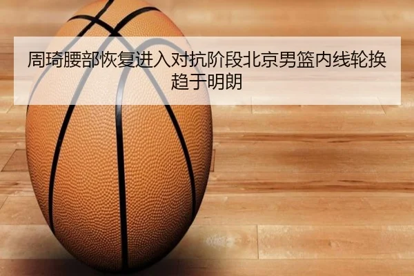 周琦腰部恢复进入对抗阶段北京男篮内线轮换趋于明朗 - WukongSports